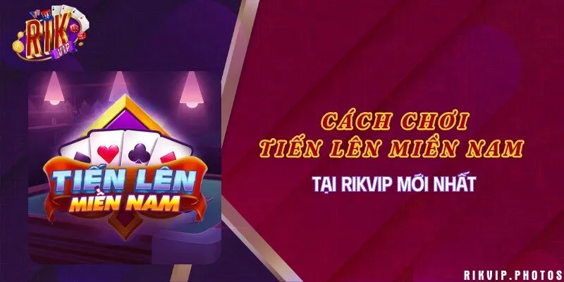 Cách chơi Tiến Lên Miền Nam tại Rikvip mới nhất